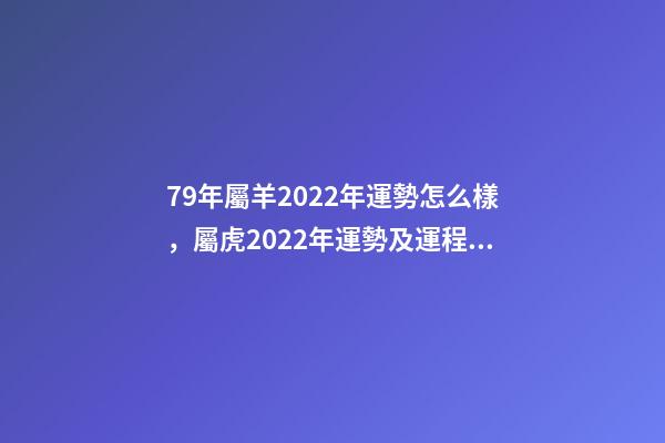 79年屬羊2022年運勢怎么樣，屬虎2022年運勢及運程每月運程 79屬羊人2022年全年運勢，1979屬羊2022年運勢大全